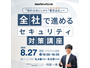 Webセミナー「伝わらない」から「巻き込む」へ 全社で進めるセキュリティ対策講座 ～ 8 / 27 開催 画像
