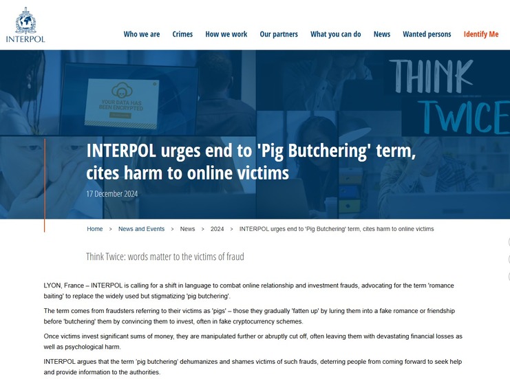 https://www.interpol.int/en/News-and-Events/News/2024/INTERPOL-urges-end-to-Pig-Butchering-term-cites-harm-to-online-victims