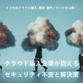 特別公開ホワイトペーパー「クラウド導入企業が抱えるセキュリティ不安と解決策（株式会社NTTドコモ）」